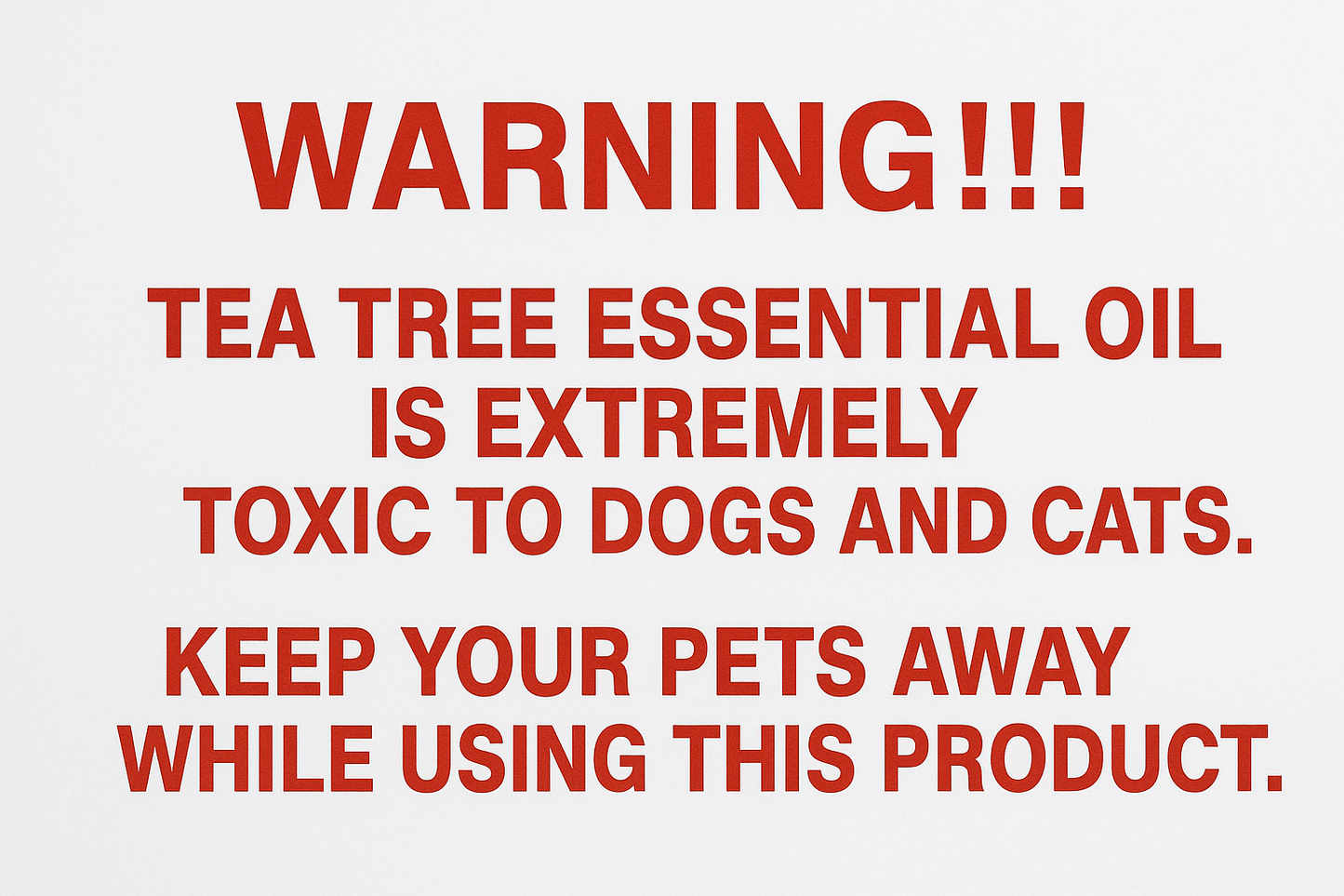 I want image to say this exact text in red font "WARNING!!!
Tea Tree essential oil is extremely toxic to dogs and cats. Keep your pets away while using this product."