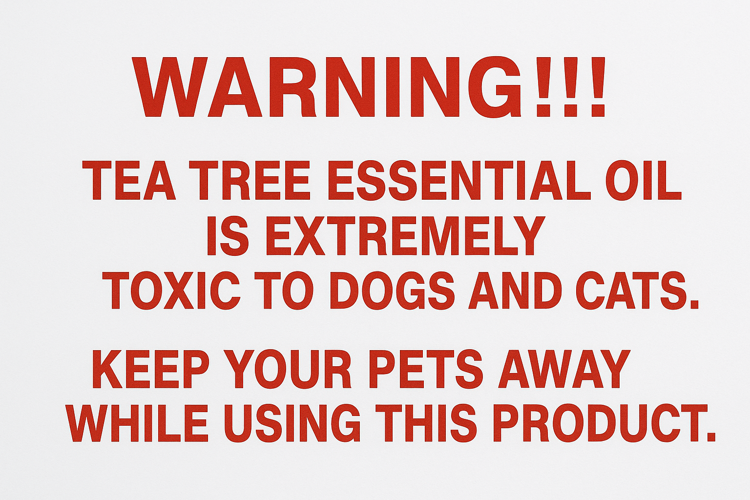 I want image to say this exact text in red font "WARNING!!!
Tea Tree essential oil is extremely toxic to dogs and cats. Keep your pets away while using this product."